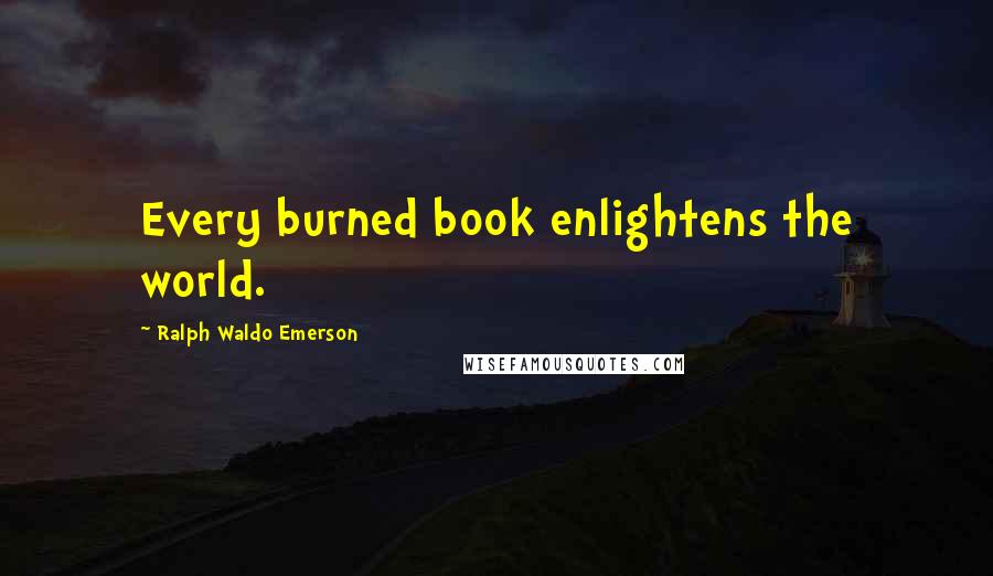 Ralph Waldo Emerson Quotes: Every burned book enlightens the world.