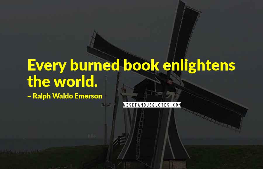 Ralph Waldo Emerson Quotes: Every burned book enlightens the world.