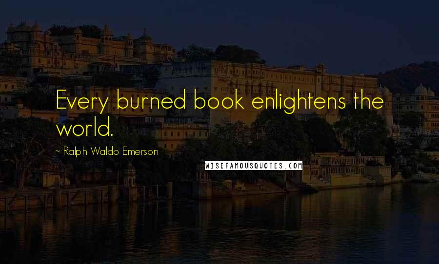 Ralph Waldo Emerson Quotes: Every burned book enlightens the world.