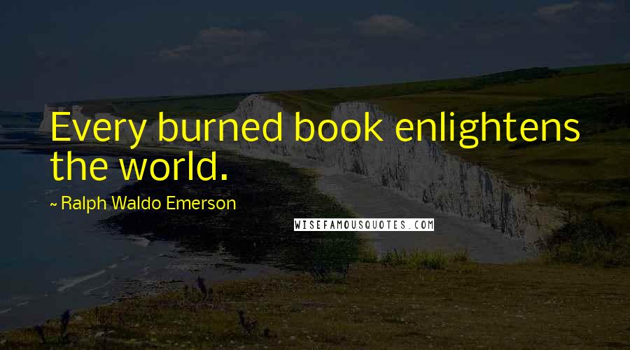 Ralph Waldo Emerson Quotes: Every burned book enlightens the world.