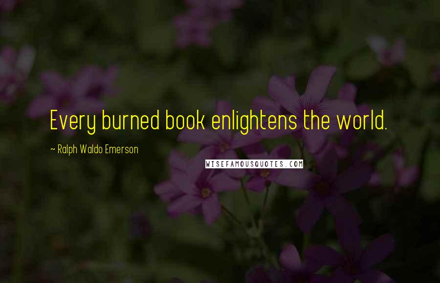 Ralph Waldo Emerson Quotes: Every burned book enlightens the world.