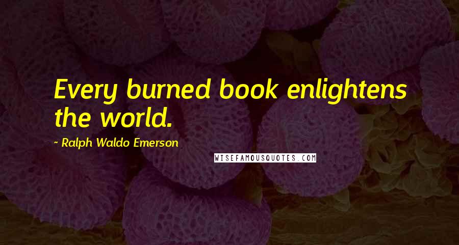 Ralph Waldo Emerson Quotes: Every burned book enlightens the world.