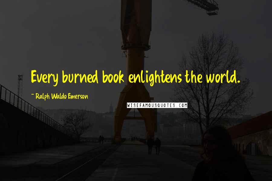 Ralph Waldo Emerson Quotes: Every burned book enlightens the world.