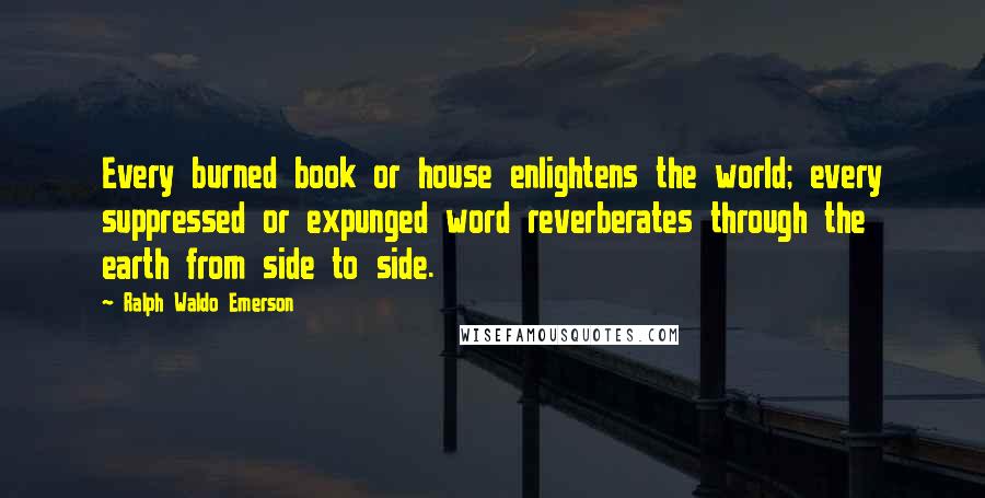 Ralph Waldo Emerson Quotes: Every burned book or house enlightens the world; every suppressed or expunged word reverberates through the earth from side to side.
