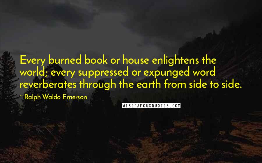 Ralph Waldo Emerson Quotes: Every burned book or house enlightens the world; every suppressed or expunged word reverberates through the earth from side to side.