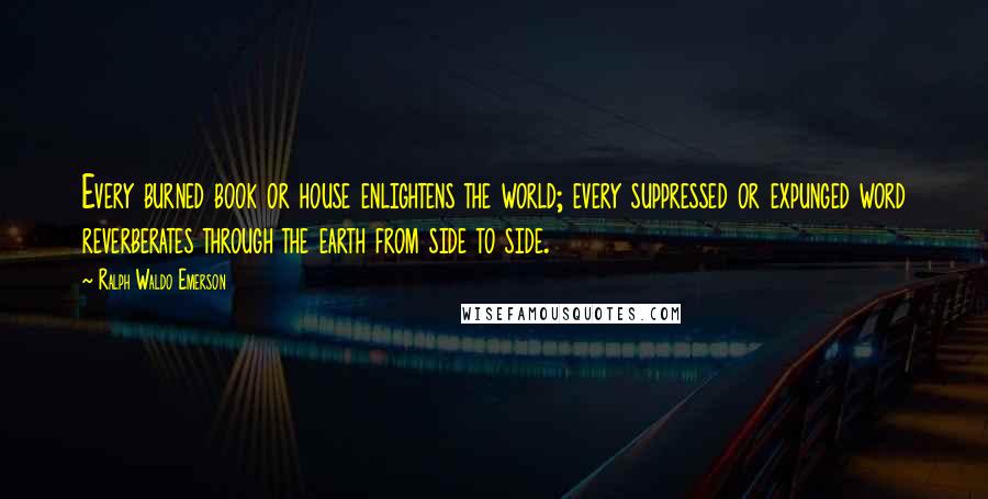 Ralph Waldo Emerson Quotes: Every burned book or house enlightens the world; every suppressed or expunged word reverberates through the earth from side to side.
