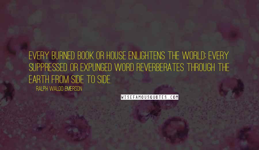 Ralph Waldo Emerson Quotes: Every burned book or house enlightens the world; every suppressed or expunged word reverberates through the earth from side to side.