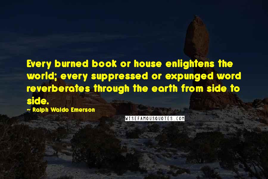 Ralph Waldo Emerson Quotes: Every burned book or house enlightens the world; every suppressed or expunged word reverberates through the earth from side to side.