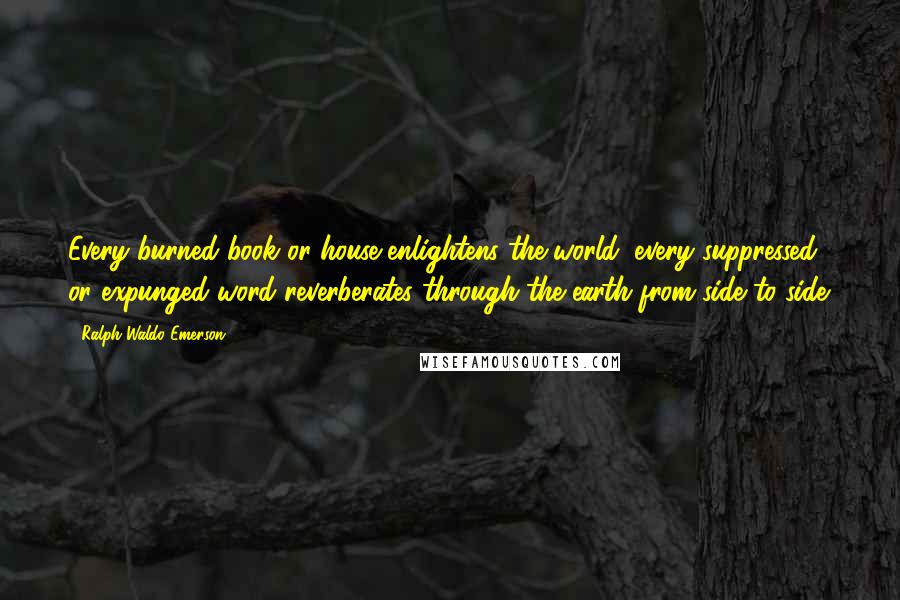 Ralph Waldo Emerson Quotes: Every burned book or house enlightens the world; every suppressed or expunged word reverberates through the earth from side to side.