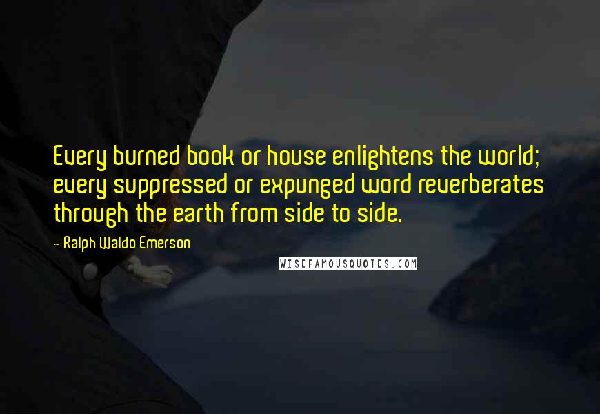 Ralph Waldo Emerson Quotes: Every burned book or house enlightens the world; every suppressed or expunged word reverberates through the earth from side to side.