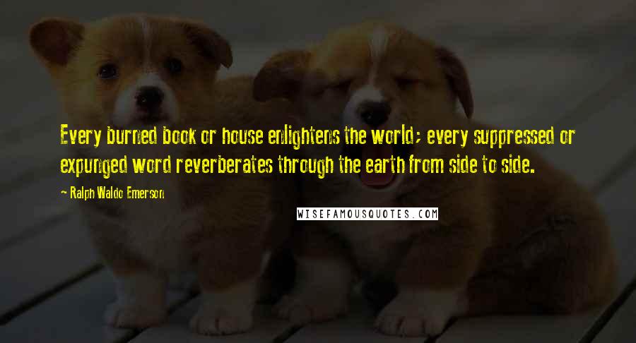 Ralph Waldo Emerson Quotes: Every burned book or house enlightens the world; every suppressed or expunged word reverberates through the earth from side to side.