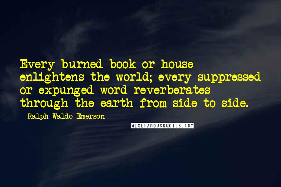 Ralph Waldo Emerson Quotes: Every burned book or house enlightens the world; every suppressed or expunged word reverberates through the earth from side to side.