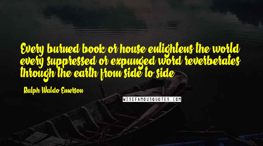 Ralph Waldo Emerson Quotes: Every burned book or house enlightens the world; every suppressed or expunged word reverberates through the earth from side to side.