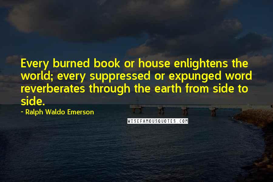 Ralph Waldo Emerson Quotes: Every burned book or house enlightens the world; every suppressed or expunged word reverberates through the earth from side to side.