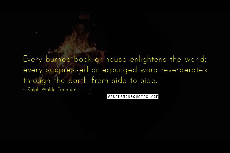 Ralph Waldo Emerson Quotes: Every burned book or house enlightens the world; every suppressed or expunged word reverberates through the earth from side to side.