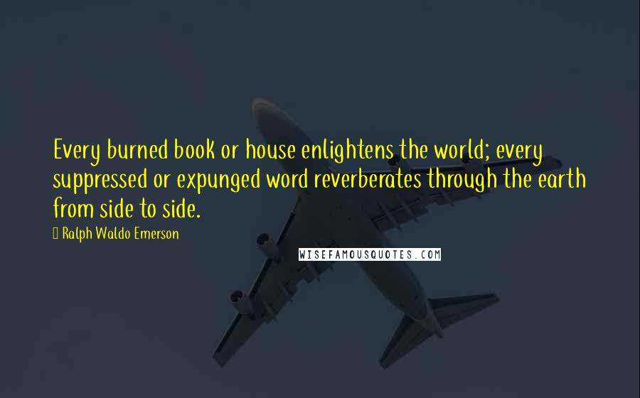 Ralph Waldo Emerson Quotes: Every burned book or house enlightens the world; every suppressed or expunged word reverberates through the earth from side to side.