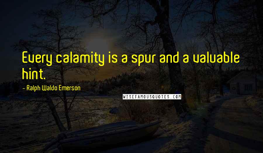 Ralph Waldo Emerson Quotes: Every calamity is a spur and a valuable hint.