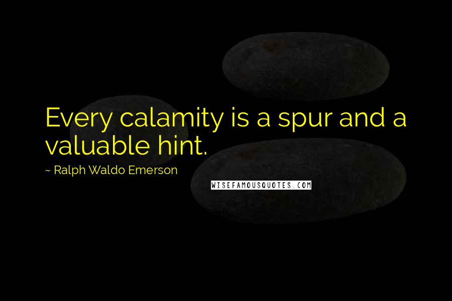 Ralph Waldo Emerson Quotes: Every calamity is a spur and a valuable hint.