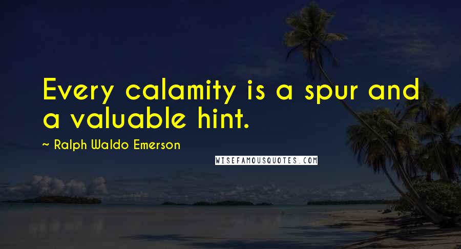 Ralph Waldo Emerson Quotes: Every calamity is a spur and a valuable hint.