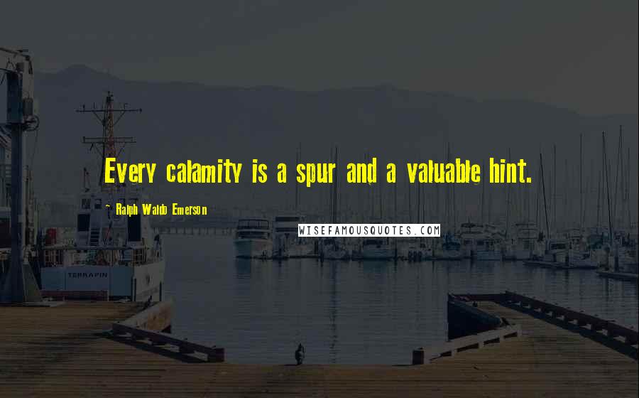 Ralph Waldo Emerson Quotes: Every calamity is a spur and a valuable hint.