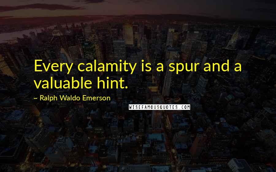 Ralph Waldo Emerson Quotes: Every calamity is a spur and a valuable hint.