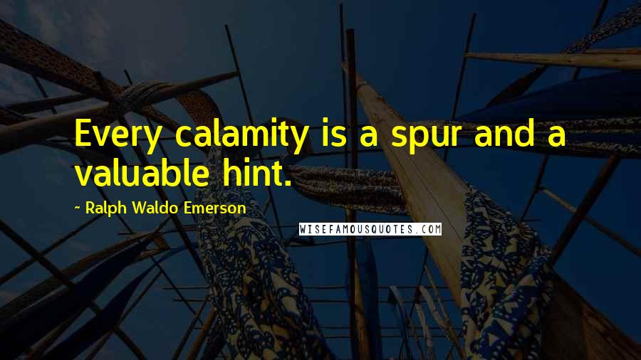 Ralph Waldo Emerson Quotes: Every calamity is a spur and a valuable hint.