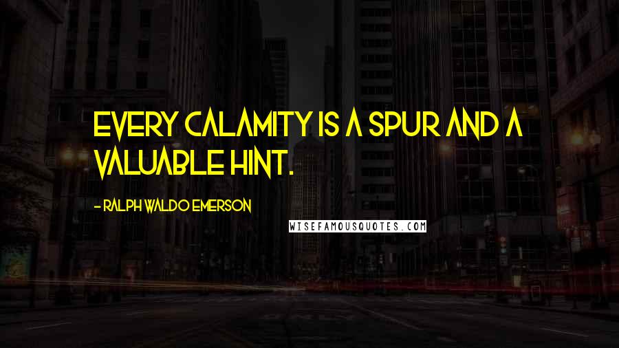 Ralph Waldo Emerson Quotes: Every calamity is a spur and a valuable hint.