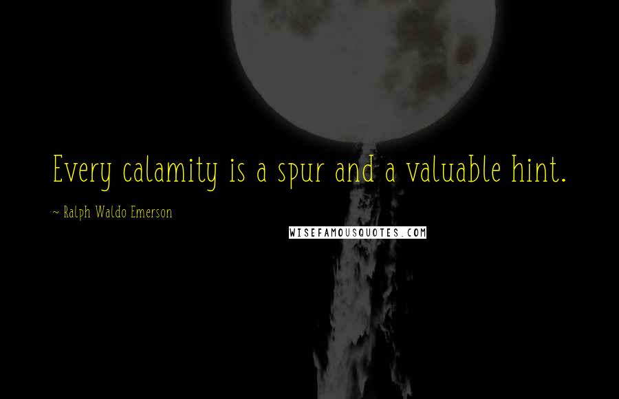 Ralph Waldo Emerson Quotes: Every calamity is a spur and a valuable hint.