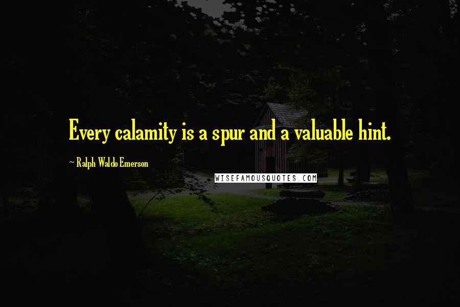 Ralph Waldo Emerson Quotes: Every calamity is a spur and a valuable hint.