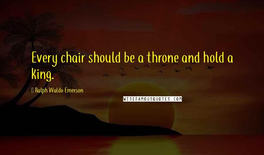 Ralph Waldo Emerson Quotes: Every chair should be a throne and hold a king.