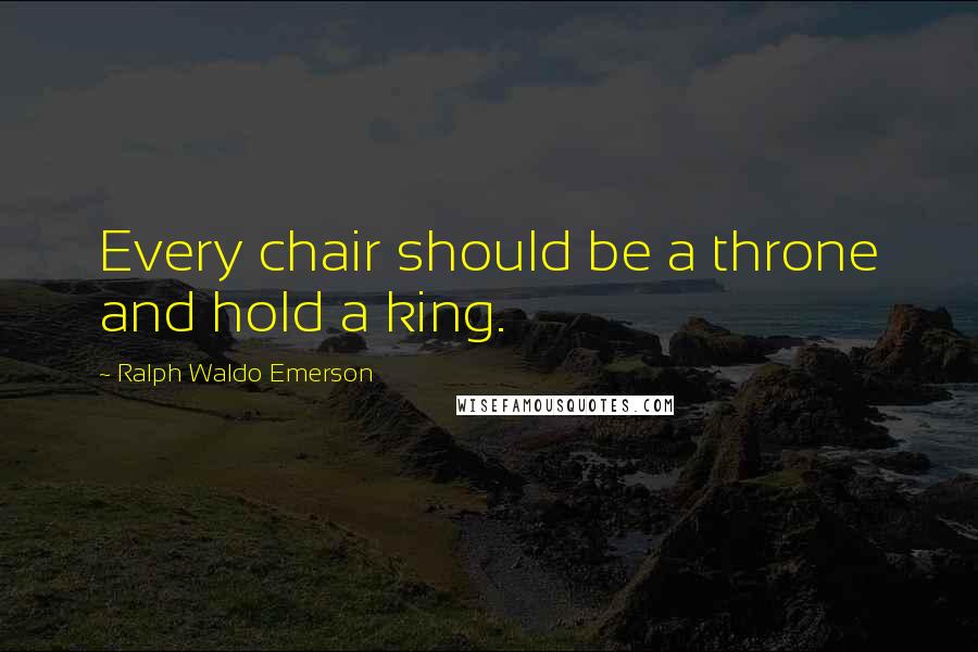 Ralph Waldo Emerson Quotes: Every chair should be a throne and hold a king.