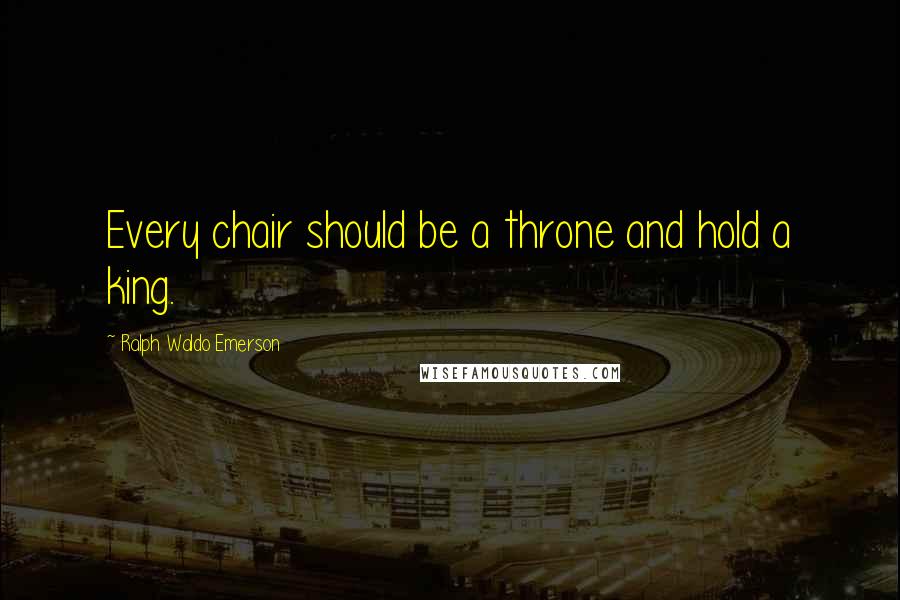 Ralph Waldo Emerson Quotes: Every chair should be a throne and hold a king.