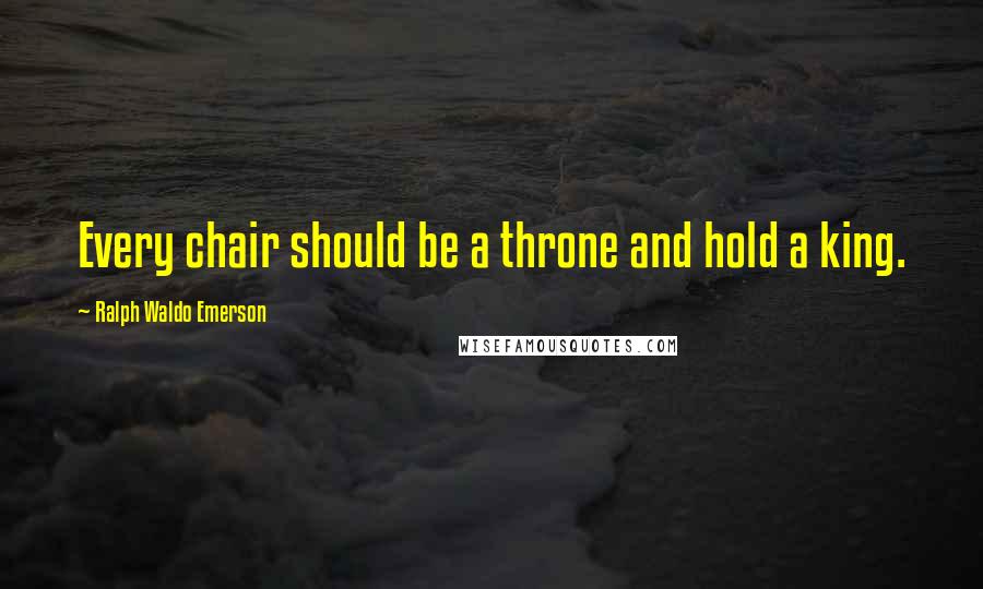 Ralph Waldo Emerson Quotes: Every chair should be a throne and hold a king.