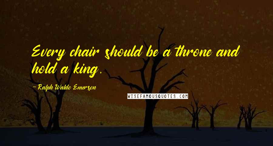 Ralph Waldo Emerson Quotes: Every chair should be a throne and hold a king.