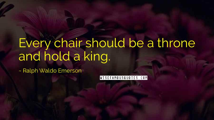 Ralph Waldo Emerson Quotes: Every chair should be a throne and hold a king.