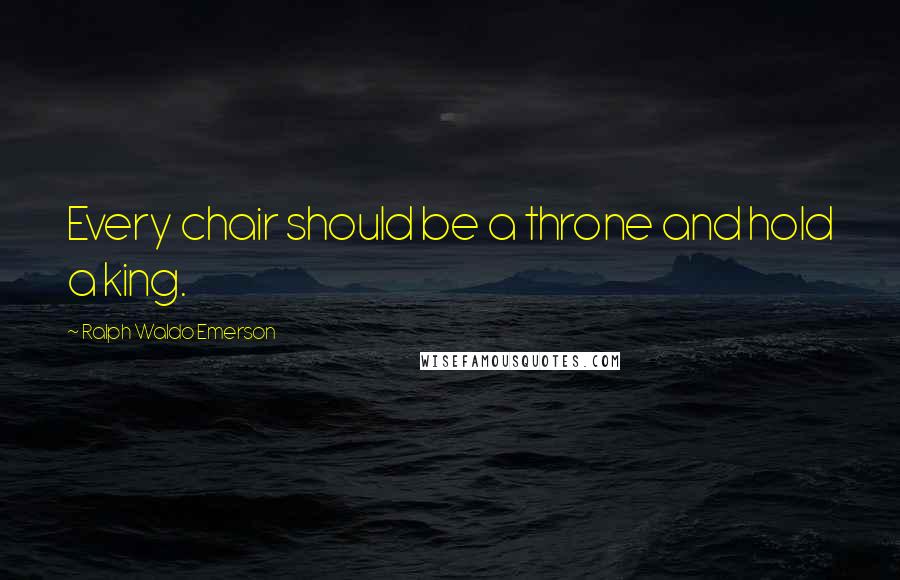 Ralph Waldo Emerson Quotes: Every chair should be a throne and hold a king.