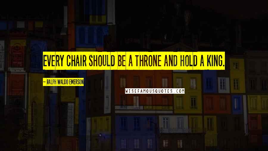 Ralph Waldo Emerson Quotes: Every chair should be a throne and hold a king.