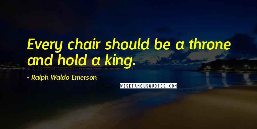 Ralph Waldo Emerson Quotes: Every chair should be a throne and hold a king.