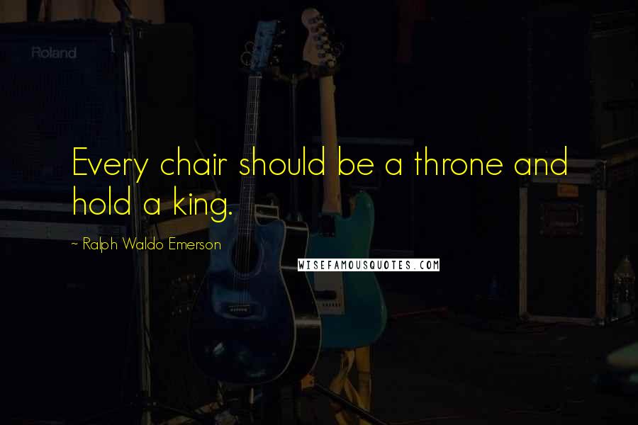 Ralph Waldo Emerson Quotes: Every chair should be a throne and hold a king.