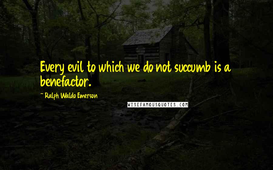 Ralph Waldo Emerson Quotes: Every evil to which we do not succumb is a benefactor.
