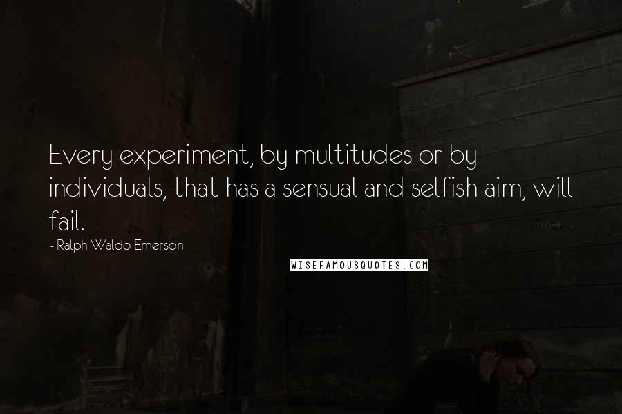 Ralph Waldo Emerson Quotes: Every experiment, by multitudes or by individuals, that has a sensual and selfish aim, will fail.