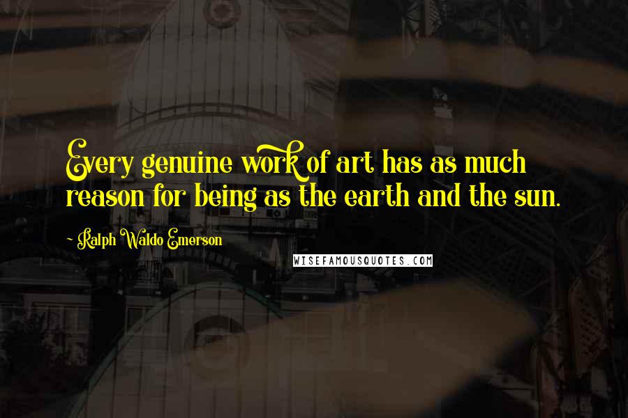 Ralph Waldo Emerson Quotes: Every genuine work of art has as much reason for being as the earth and the sun.