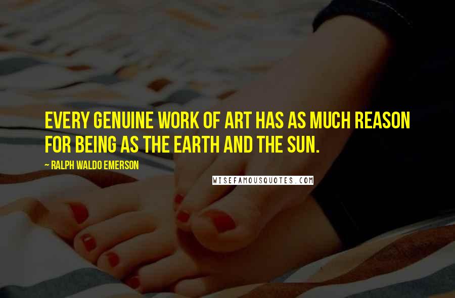 Ralph Waldo Emerson Quotes: Every genuine work of art has as much reason for being as the earth and the sun.