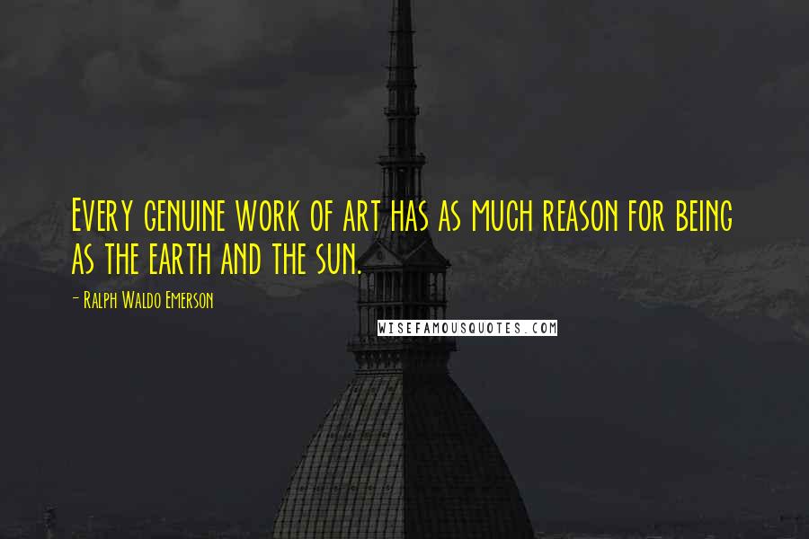 Ralph Waldo Emerson Quotes: Every genuine work of art has as much reason for being as the earth and the sun.