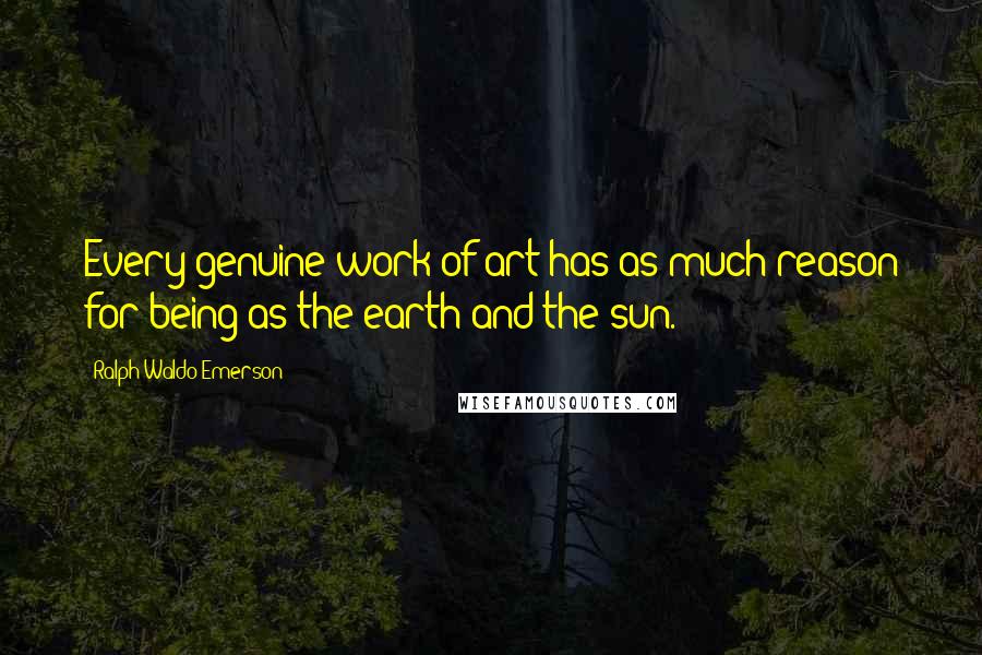 Ralph Waldo Emerson Quotes: Every genuine work of art has as much reason for being as the earth and the sun.