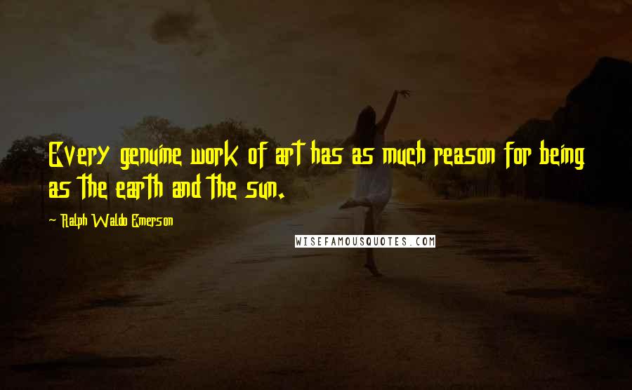 Ralph Waldo Emerson Quotes: Every genuine work of art has as much reason for being as the earth and the sun.