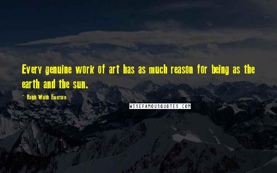 Ralph Waldo Emerson Quotes: Every genuine work of art has as much reason for being as the earth and the sun.