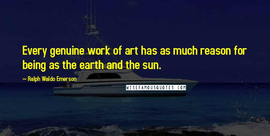 Ralph Waldo Emerson Quotes: Every genuine work of art has as much reason for being as the earth and the sun.