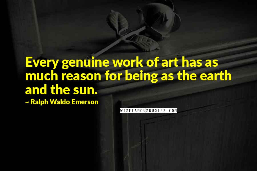 Ralph Waldo Emerson Quotes: Every genuine work of art has as much reason for being as the earth and the sun.