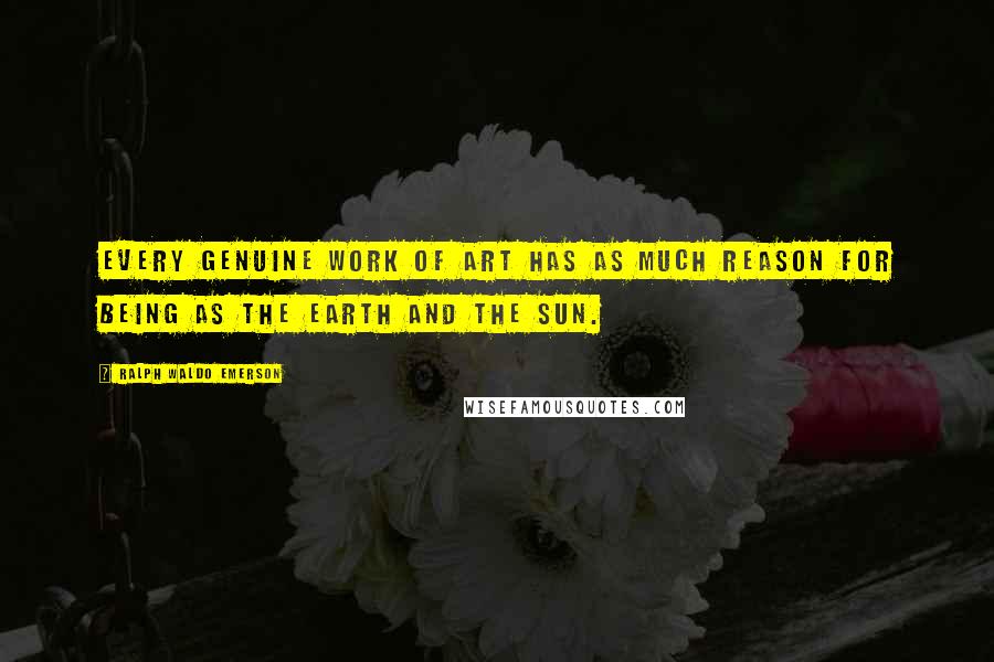 Ralph Waldo Emerson Quotes: Every genuine work of art has as much reason for being as the earth and the sun.